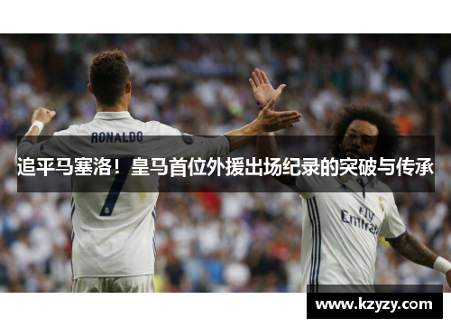 追平马塞洛！皇马首位外援出场纪录的突破与传承
